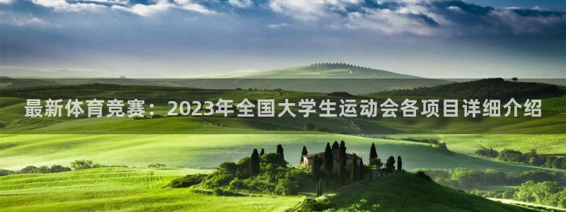 xc体育：最新体育竞赛：2023年全国大学生运动会各项目详细介绍