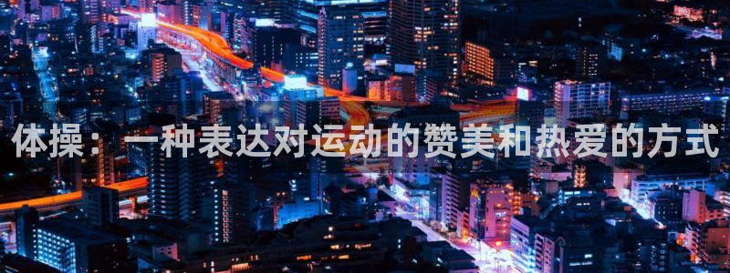 xc体育app官方网站：体操：一种表达对运动的赞美和热爱的方式